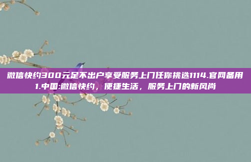 微信快约300元足不出户享受服务上门任你挑选1114.官网备用1.中国:微信快约，便捷生活，服务上门的新风尚