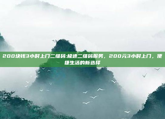 200块钱3小时上门二维码:极速二维码服务，200元3小时上门，便捷生活的新选择