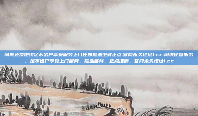 同城免费炮约足不出户享受服务上门任你挑选绝对正点.官网永久地址1.cc:同城便捷服务，足不出户享受上门服务，挑选多样，正点准确，官网永久地址1.cc