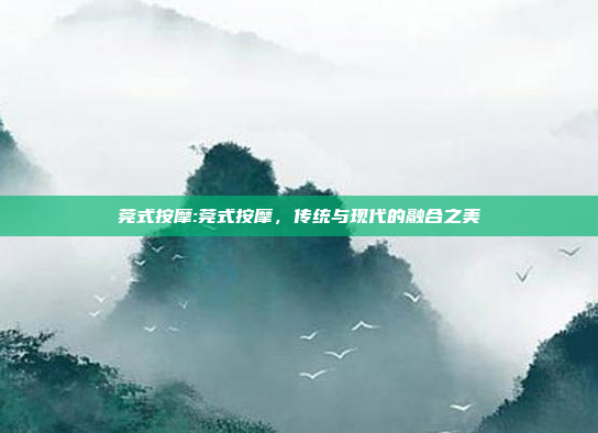 莞式按摩:莞式按摩，传统与现代的融合之美