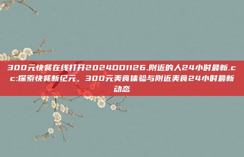 300元快餐在线打开2024DD1126.附近的人24小时最新.cc:探索快餐新纪元，300元美食体验与附近美食24小时最新动态