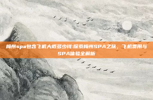 梅州spa包含飞机大概多少钱:探索梅州SPA之旅，飞机费用与SPA体验全解析