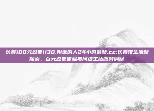 长春100元过夜1130.附近的人24小时最新.cc:长春夜生活新探索，百元过夜体验与周边生活服务洞察