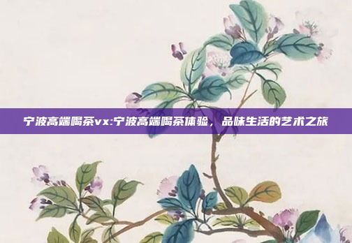 宁波高端喝茶vx:宁波高端喝茶体验，品味生活的艺术之旅