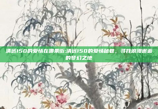 清远150的爱情在哪条街:清远150的爱情秘巷，寻找浪漫邂逅的梦幻之地