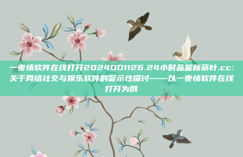 一夜情软件在线打开2024DD1126.24小时品鉴新茶叶.cc:关于网络社交与娱乐软件的警示性探讨——以一夜情软件在线打开为例