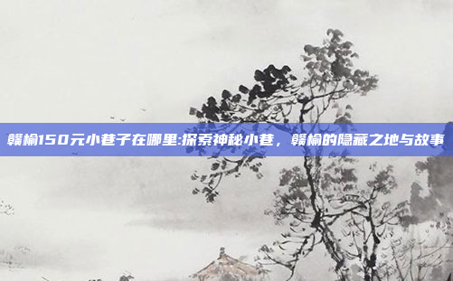 赣榆150元小巷子在哪里:探索神秘小巷，赣榆的隐藏之地与故事