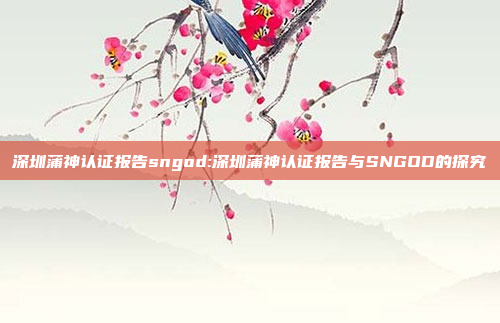 深圳蒲神认证报告sngod:深圳蒲神认证报告与SNGOD的探究