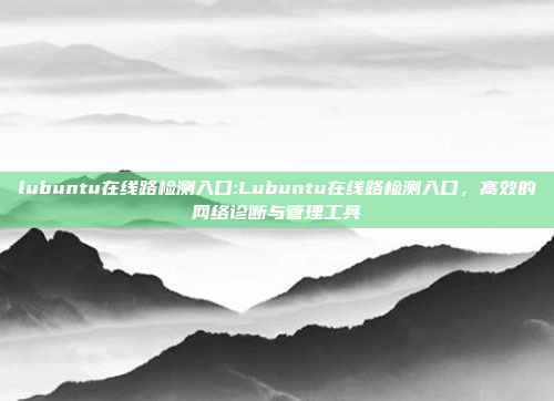 lubuntu在线路检测入口:Lubuntu在线路检测入口，高效的网络诊断与管理工具