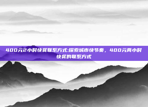 400元2小时快餐联系方式:探索城市快节奏，400元两小时快餐的联系方式