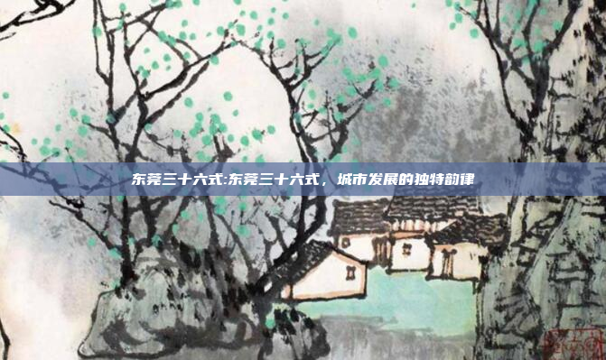 东莞三十六式:东莞三十六式，城市发展的独特韵律