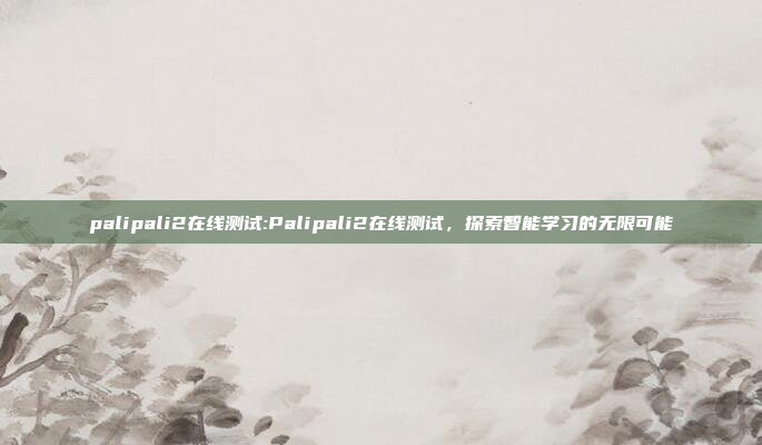 palipali2在线测试:Palipali2在线测试，探索智能学习的无限可能