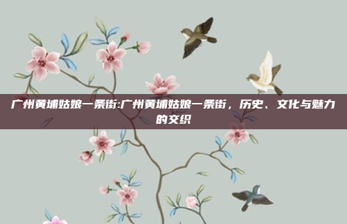 广州黄埔姑娘一条街:广州黄埔姑娘一条街，历史、文化与魅力的交织