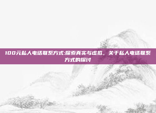 100元私人电话联系方式:探索真实与虚拟，关于私人电话联系方式的探讨