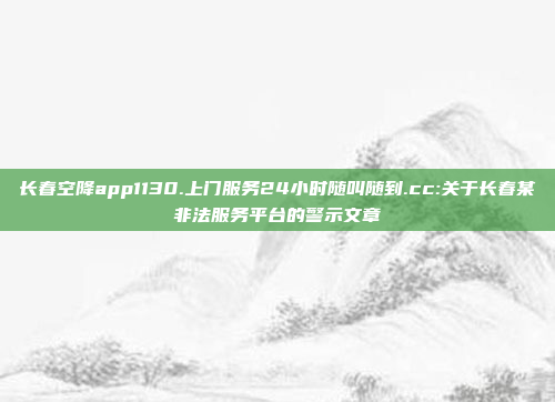 长春空降app1130.上门服务24小时随叫随到.cc:关于长春某非法服务平台的警示文章