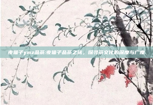 夜猫子ymz品茶:夜猫子品茶之旅，探寻茶文化的深度与广度