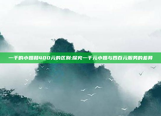 一千的小姐和400元的区别:探究一千元小姐与四百元服务的差异