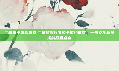 二维码全国约可茶:二维码时代下的全国约可茶，一场文化与技术的融合盛宴