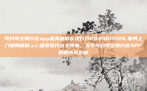 可约可空降约会app是真是假在线打开2024DD1126.服务上门随叫随到.cc:探索现代社交现象，关于可约可空降约会APP的真伪与影响