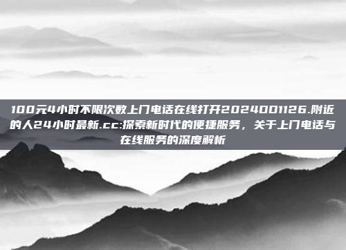 100元4小时不限次数上门电话在线打开2024DD1126.附近的人24小时最新.cc:探索新时代的便捷服务，关于上门电话与在线服务的深度解析