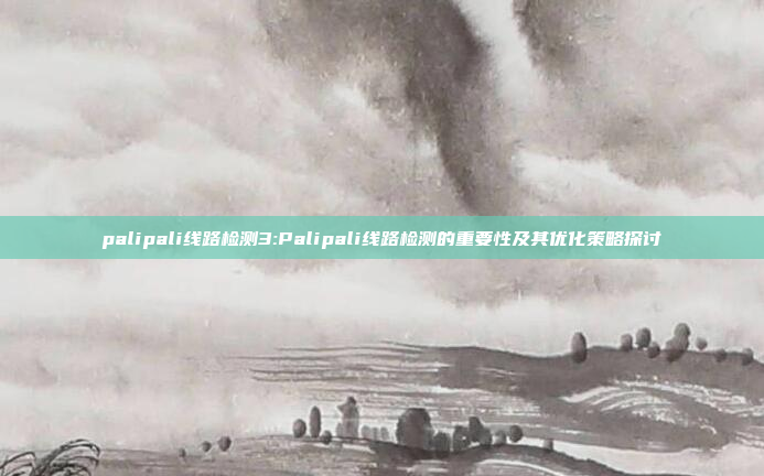 palipali线路检测3:Palipali线路检测的重要性及其优化策略探讨