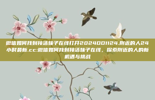 微信如何找到接活妹子在线打开2024DD1124.附近的人24小时最新.cc:微信如何找到接活妹子在线，探索附近的人的新机遇与挑战