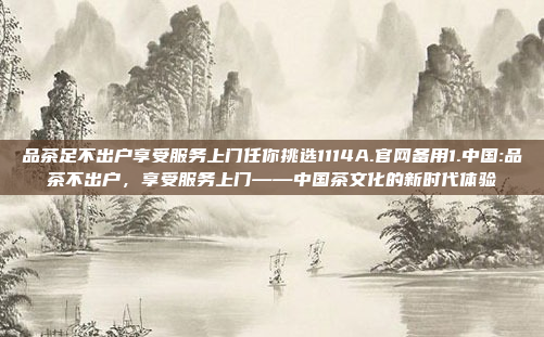 品茶足不出户享受服务上门任你挑选1114A.官网备用1.中国:品茶不出户，享受服务上门——中国茶文化的新时代体验