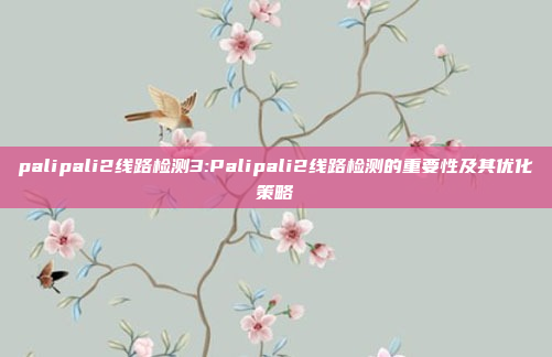 palipali2线路检测3:Palipali2线路检测的重要性及其优化策略