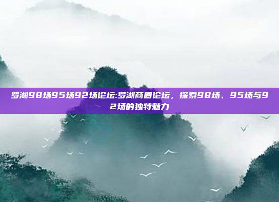 罗湖98场95场92场论坛:罗湖商圈论坛，探索98场、95场与92场的独特魅力