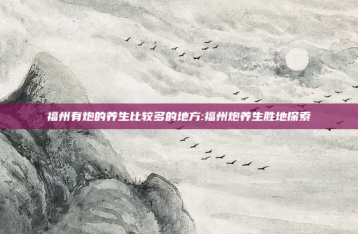 福州有炮的养生比较多的地方:福州炮养生胜地探索