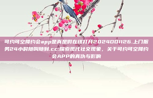 可约可空降约会app是真是假在线打开2024DD1126.上门服务24小时随叫随到.cc:探索现代社交现象，关于可约可空降约会APP的真伪与影响